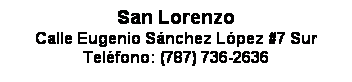 Text Box: San Lorenzo
Calle Eugenio Snchez Lpez #7 Sur
Telfono: (787) 736-2636
